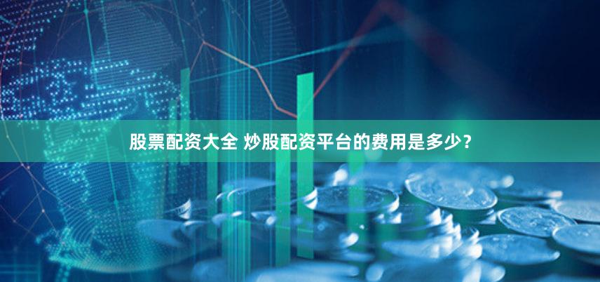 股票配资大全 炒股配资平台的费用是多少？