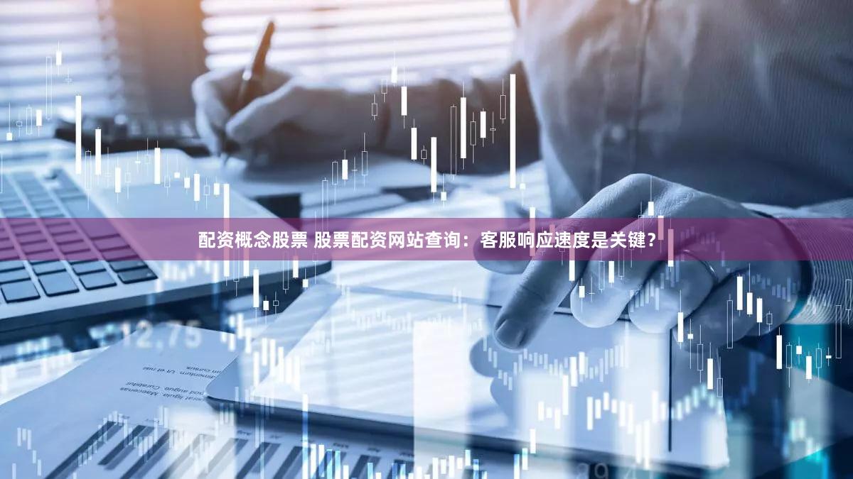 配资概念股票 股票配资网站查询：客服响应速度是关键？