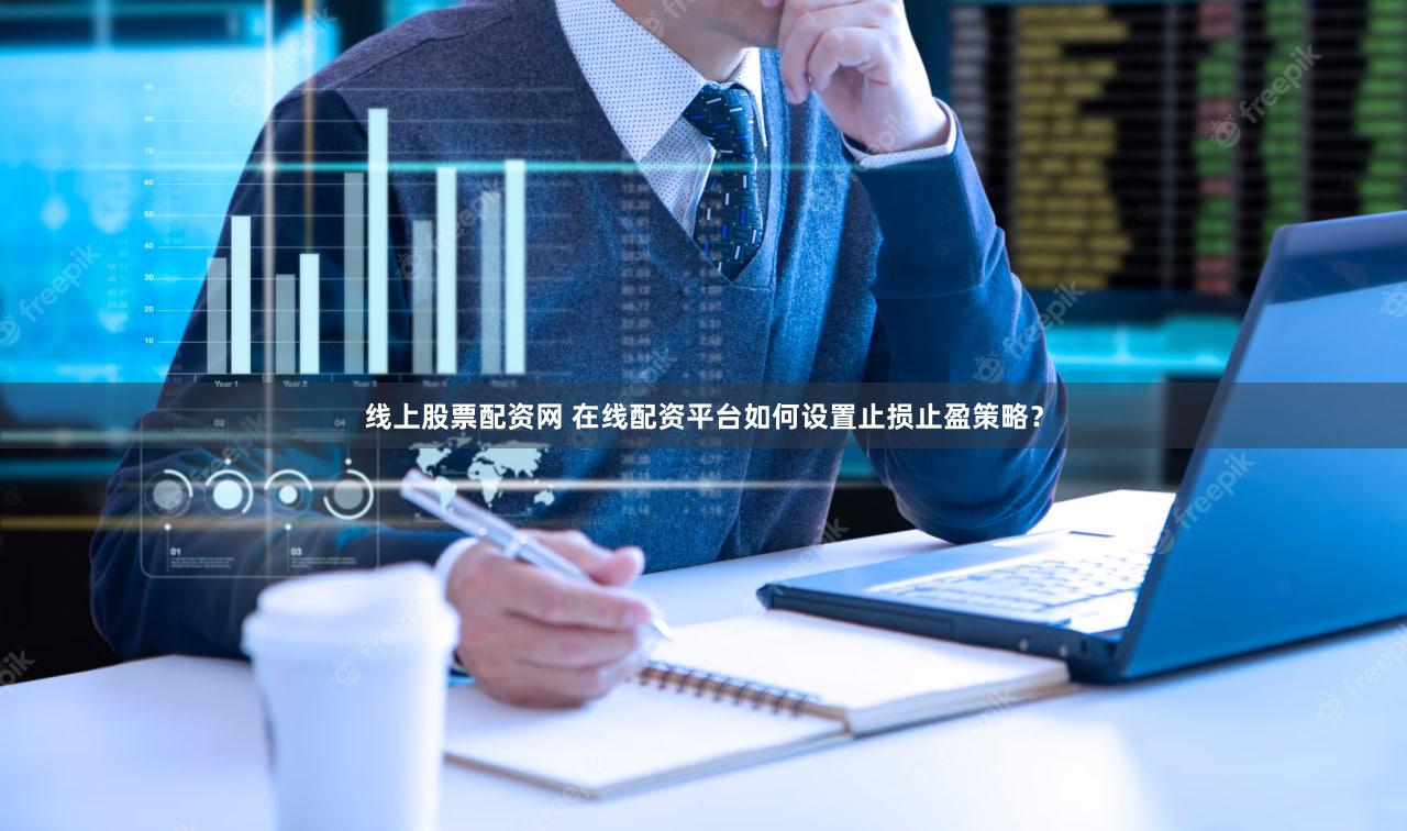 线上股票配资网 在线配资平台如何设置止损止盈策略？