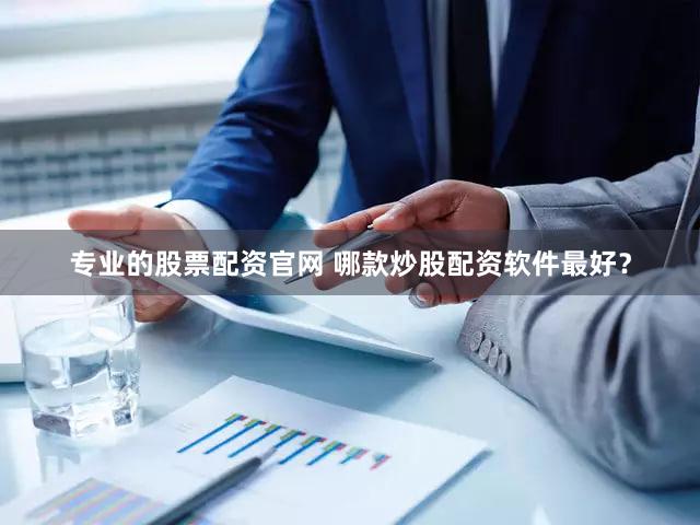 专业的股票配资官网 哪款炒股配资软件最好？