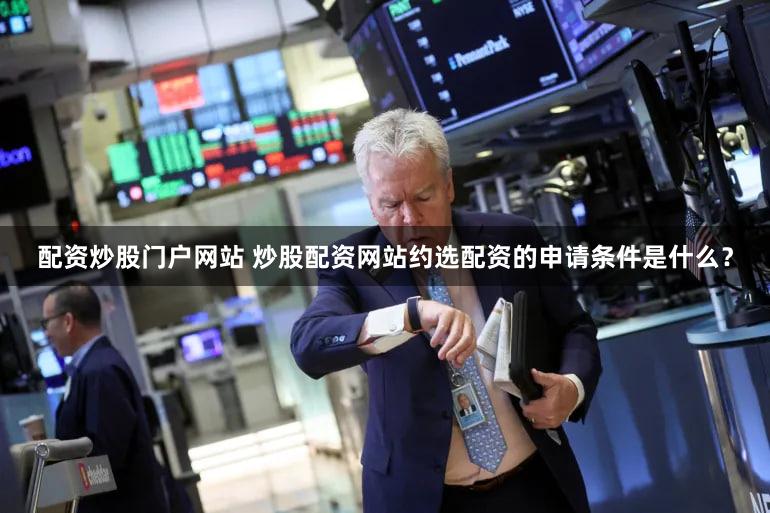 配资炒股门户网站 炒股配资网站约选配资的申请条件是什么？