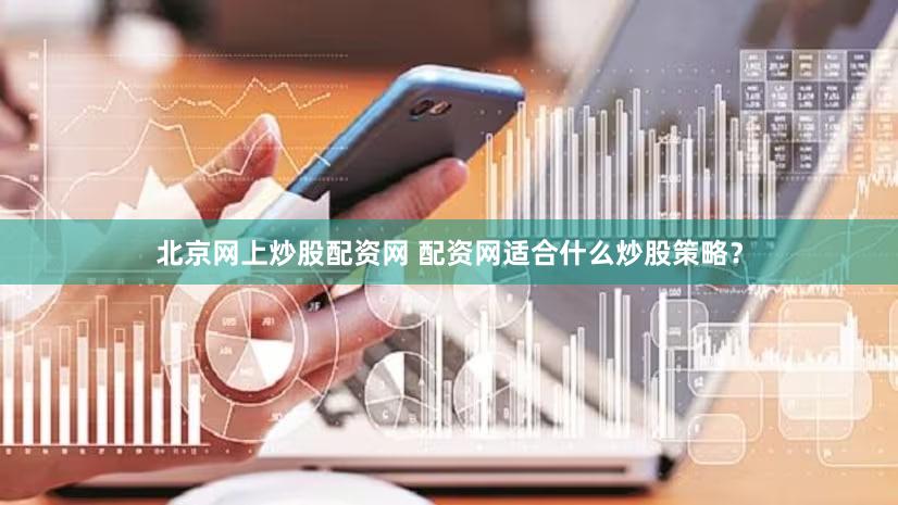 北京网上炒股配资网 配资网适合什么炒股策略？