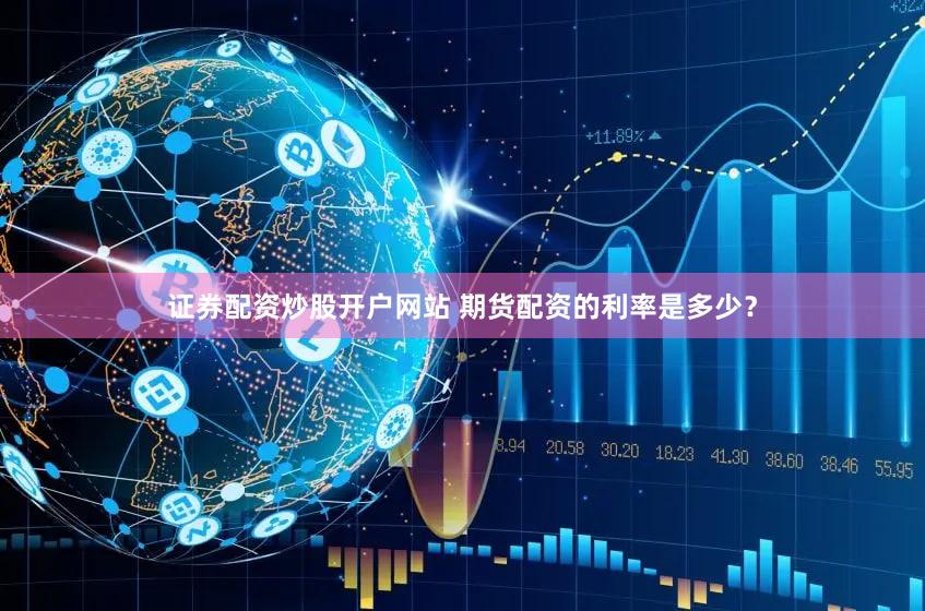 证券配资炒股开户网站 期货配资的利率是多少？