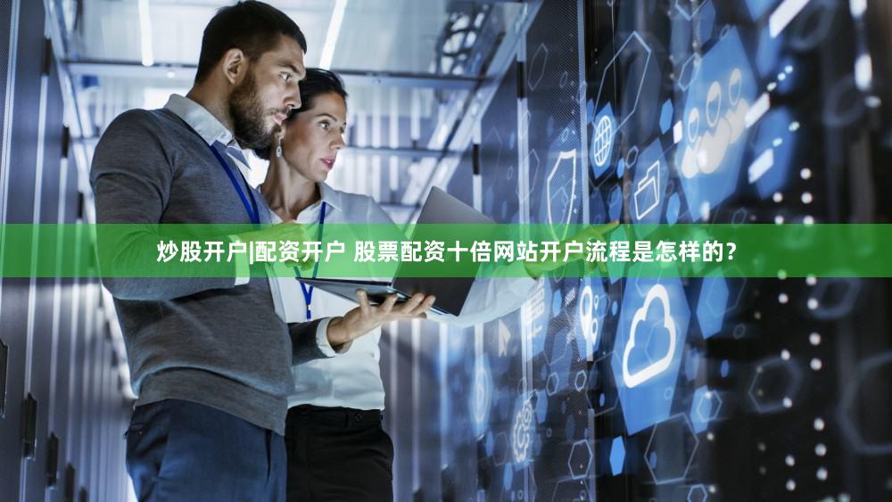 炒股开户|配资开户 股票配资十倍网站开户流程是怎样的？