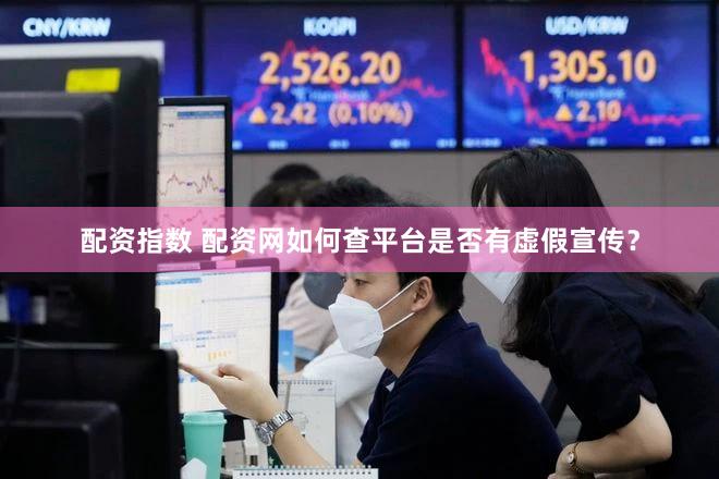 配资指数 配资网如何查平台是否有虚假宣传？