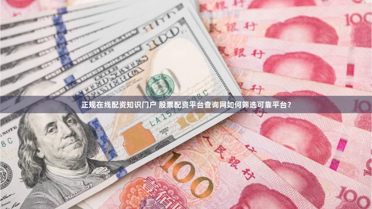 正规在线配资知识门户 股票配资平台查询网如何筛选可靠平台？