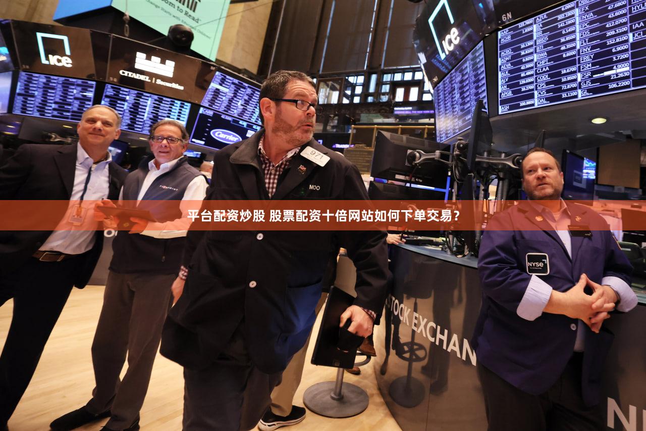 平台配资炒股 股票配资十倍网站如何下单交易？