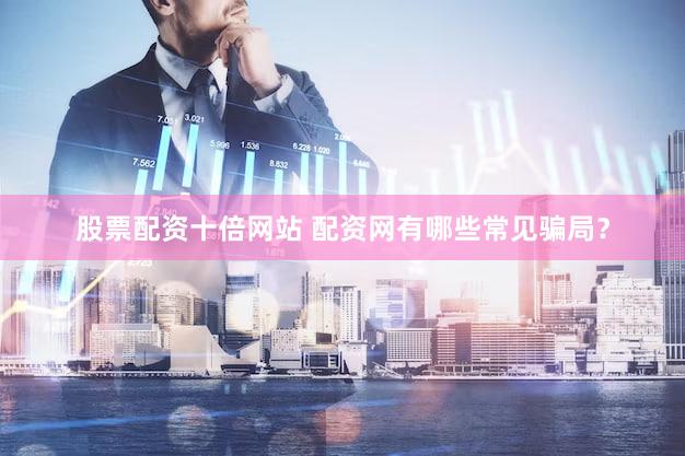 股票配资十倍网站 配资网有哪些常见骗局？
