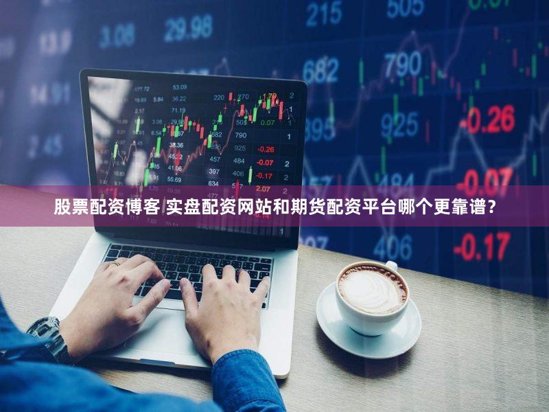 股票配资博客 实盘配资网站和期货配资平台哪个更靠谱？