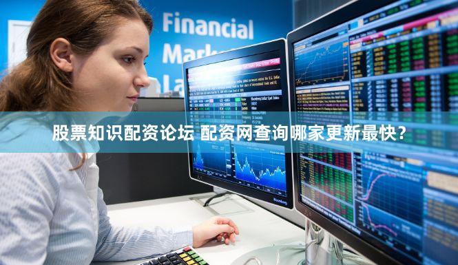 股票知识配资论坛 配资网查询哪家更新最快？