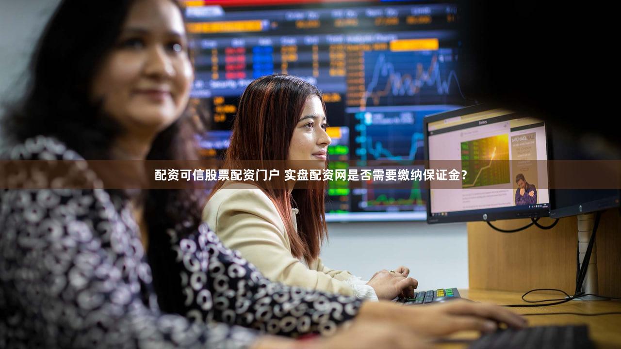配资可信股票配资门户 实盘配资网是否需要缴纳保证金？