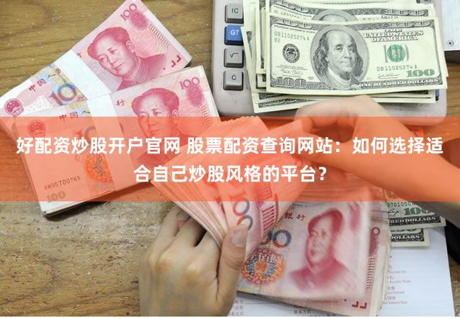 好配资炒股开户官网 股票配资查询网站：如何选择适合自己炒股风格的平台？