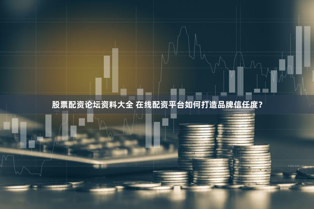 股票配资论坛资料大全 在线配资平台如何打造品牌信任度？