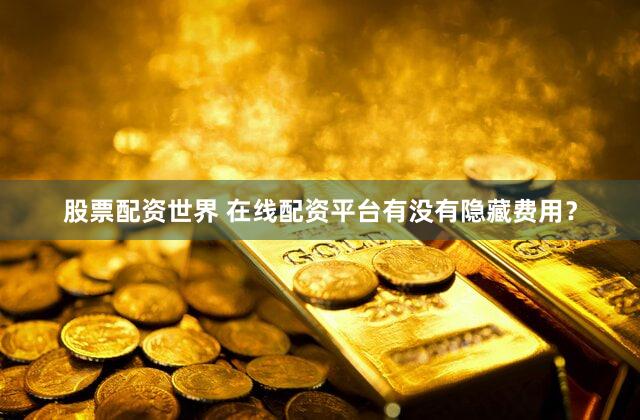 股票配资世界 在线配资平台有没有隐藏费用？