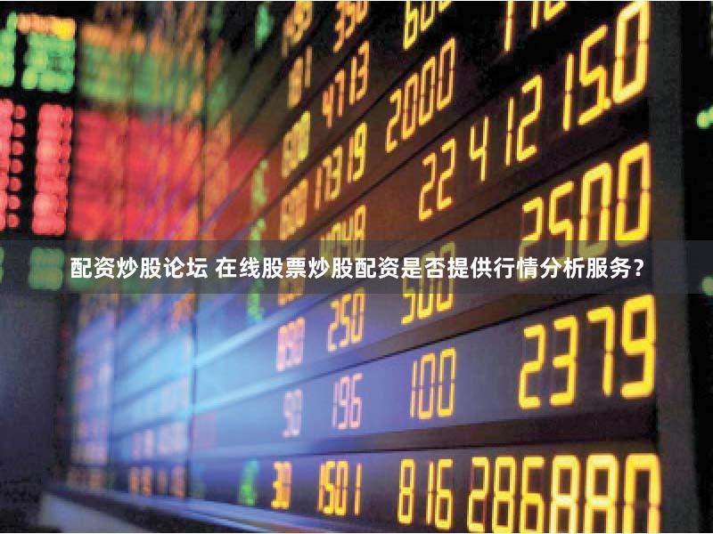 配资炒股论坛 在线股票炒股配资是否提供行情分析服务？