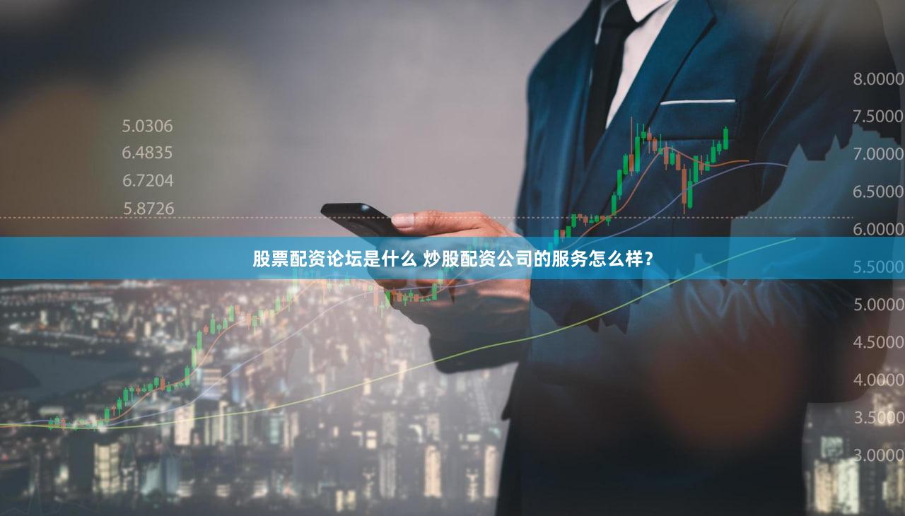 股票配资论坛是什么 炒股配资公司的服务怎么样？