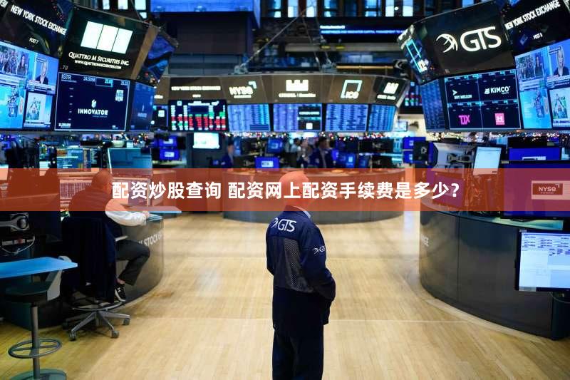 配资炒股查询 配资网上配资手续费是多少？