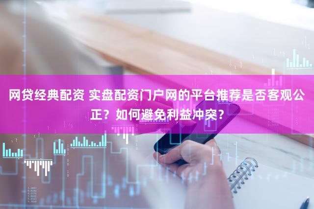 网贷经典配资 实盘配资门户网的平台推荐是否客观公正？如何避免利益冲突？