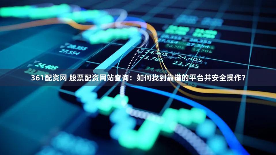 361配资网 股票配资网站查询：如何找到靠谱的平台并安全操作？