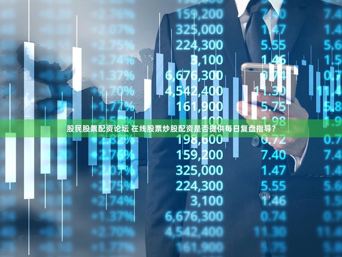 股民股票配资论坛 在线股票炒股配资是否提供每日复盘指导？