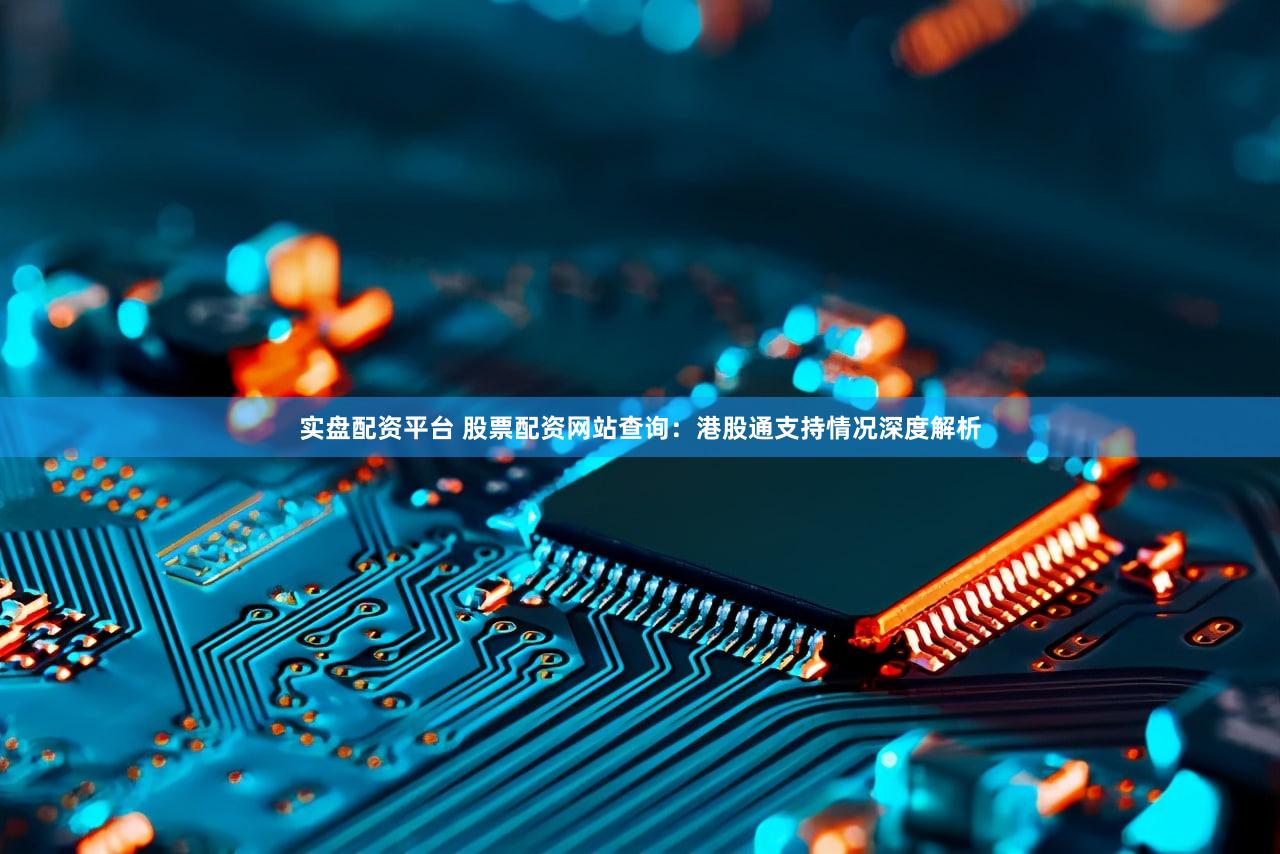 实盘配资平台 股票配资网站查询：港股通支持情况深度解析