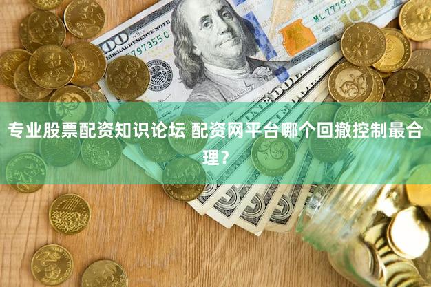 专业股票配资知识论坛 配资网平台哪个回撤控制最合理？