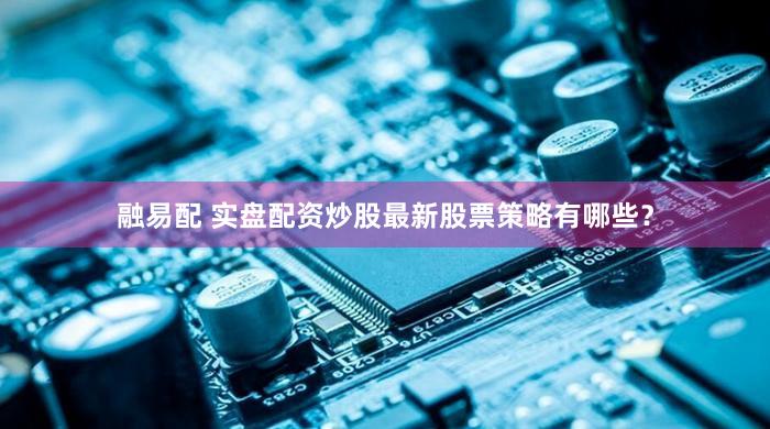 融易配 实盘配资炒股最新股票策略有哪些？