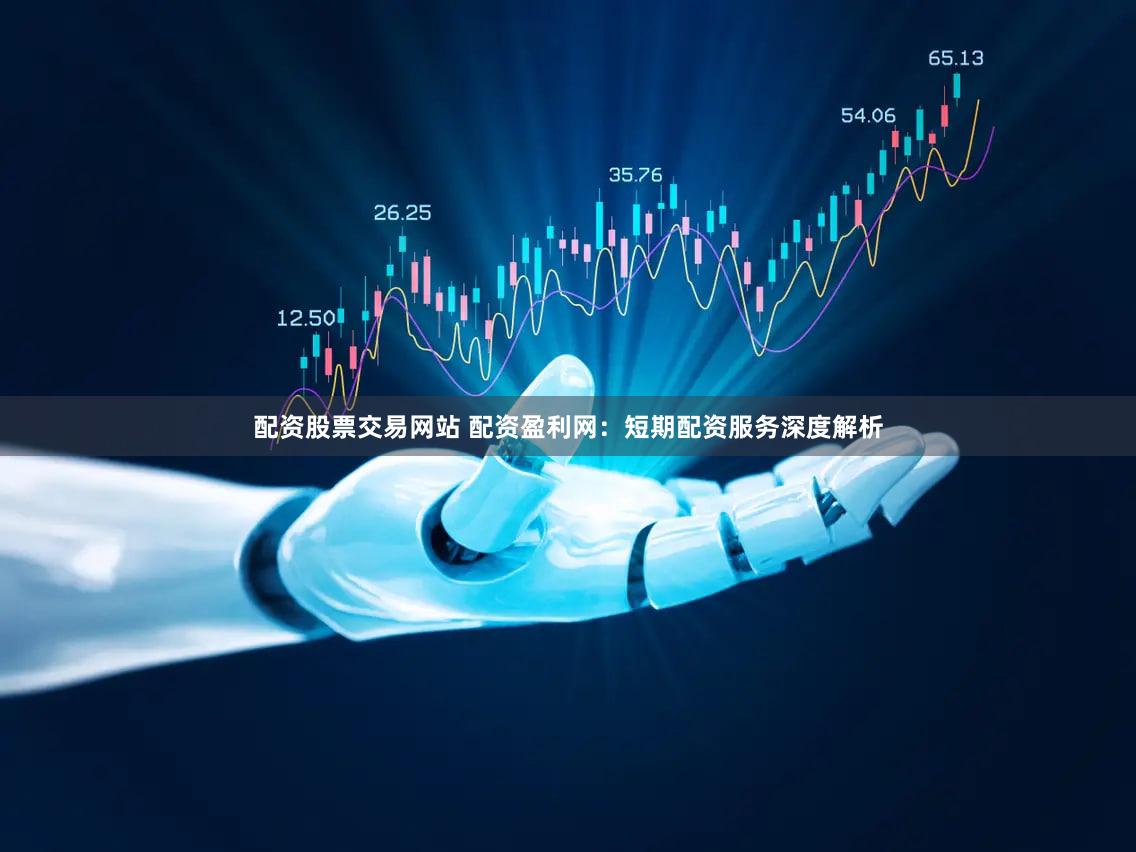 配资股票交易网站 配资盈利网：短期配资服务深度解析