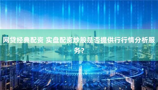 网贷经典配资 实盘配资炒股是否提供行行情分析服务？