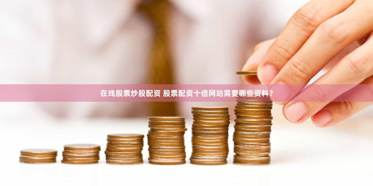 在线股票炒股配资 股票配资十倍网站需要哪些资料？