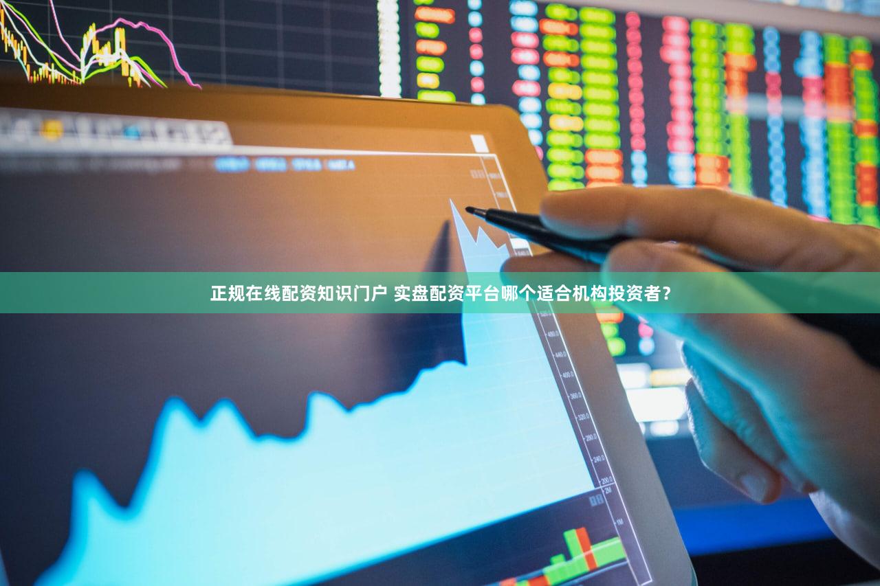 正规在线配资知识门户 实盘配资平台哪个适合机构投资者？