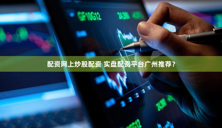 配资网上炒股配资 实盘配资平台广州推荐？