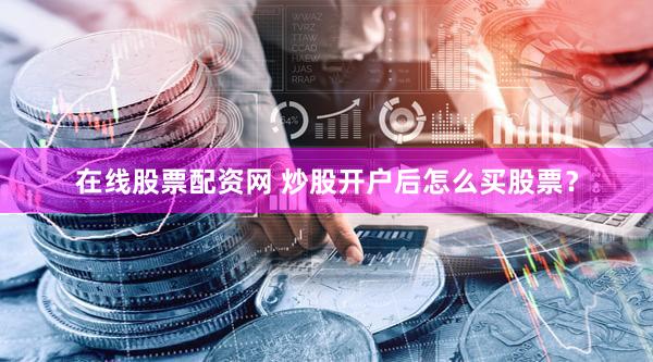 在线股票配资网 炒股开户后怎么买股票？