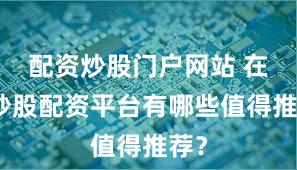 配资炒股门户网站 在线炒股配资平台有哪些值得推荐？