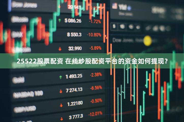 25522股票配资 在线炒股配资平台的资金如何提现？