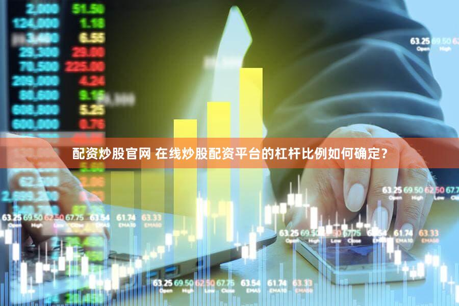配资炒股官网 在线炒股配资平台的杠杆比例如何确定？