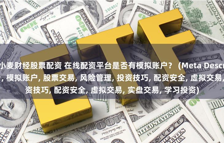 小麦财经股票配资 在线配资平台是否有模拟账户？ (Meta Description  在线配资平台, 模拟账户, 股票交易, 风险管理, 投资技巧, 配资安全, 虚拟交易, 实盘交易, 学习投资)