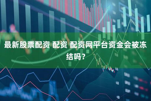 最新股票配资 配资 配资网平台资金会被冻结吗？