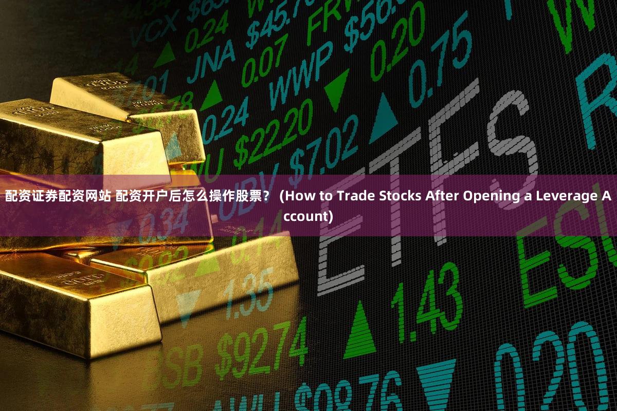配资证券配资网站 配资开户后怎么操作股票？ (How to Trade Stocks After Opening a Leverage Account)