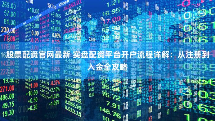 股票配资官网最新 实盘配资平台开户流程详解：从注册到入金全攻略