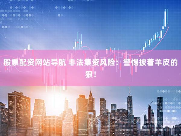 股票配资网站导航 非法集资风险：警惕披着羊皮的狼！