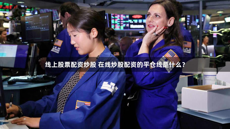 线上股票配资炒股 在线炒股配资的平仓线是什么？