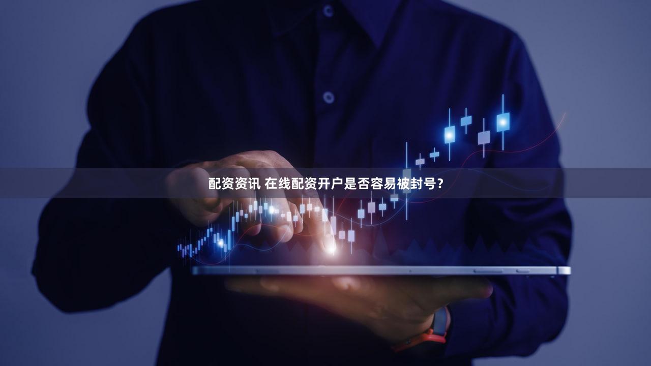 配资资讯 在线配资开户是否容易被封号？