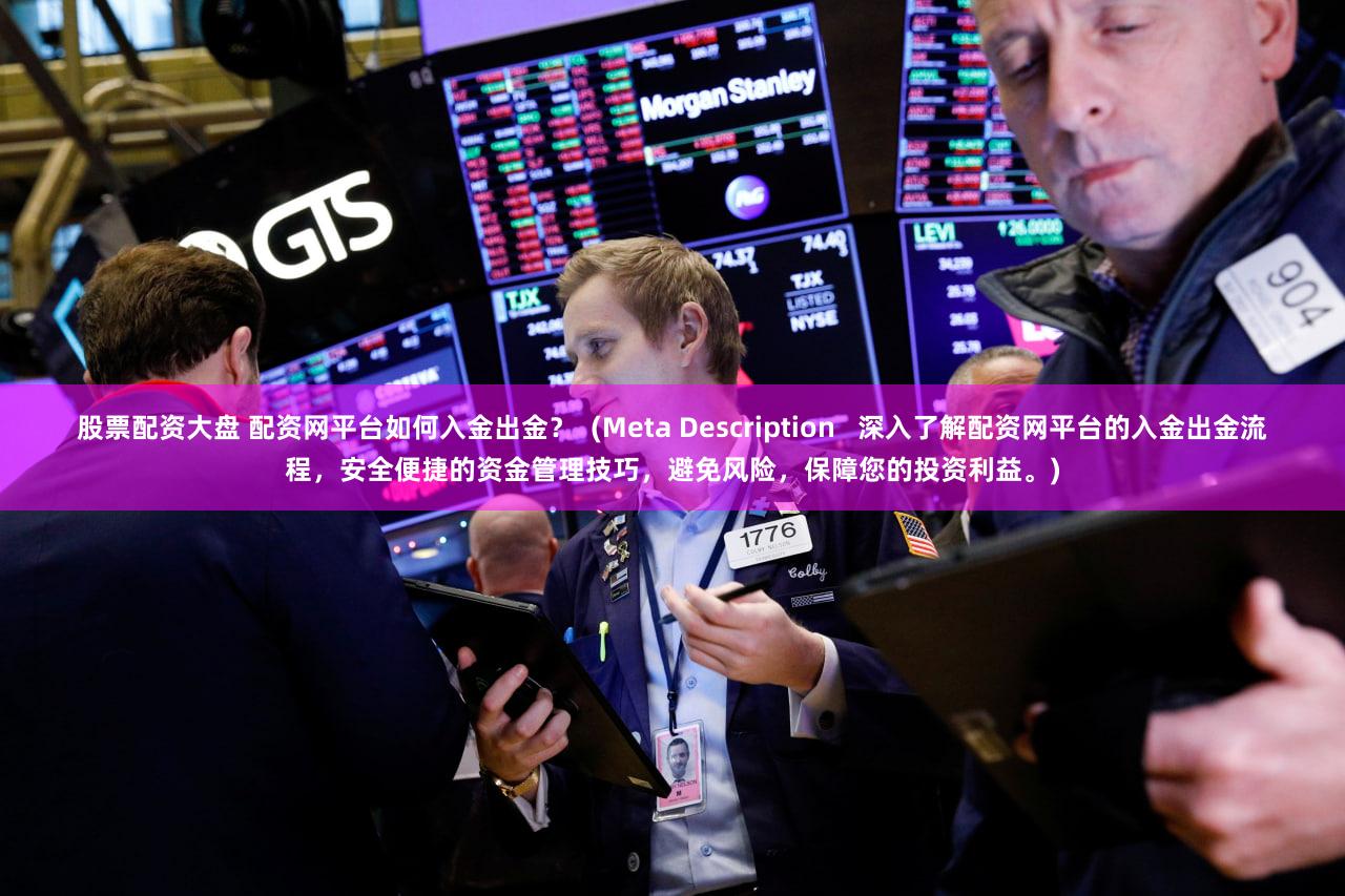 股票配资大盘 配资网平台如何入金出金？  (Meta Description   深入了解配资网平台的入金出金流程，安全便捷的资金管理技巧，避免风险，保障您的投资利益。)