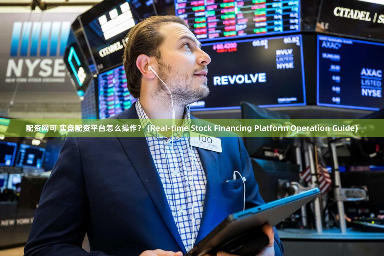 配资网可 实盘配资平台怎么操作？ (Real-time Stock Financing Platform Operation Guide)