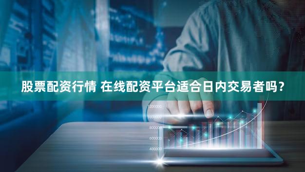 股票配资行情 在线配资平台适合日内交易者吗？