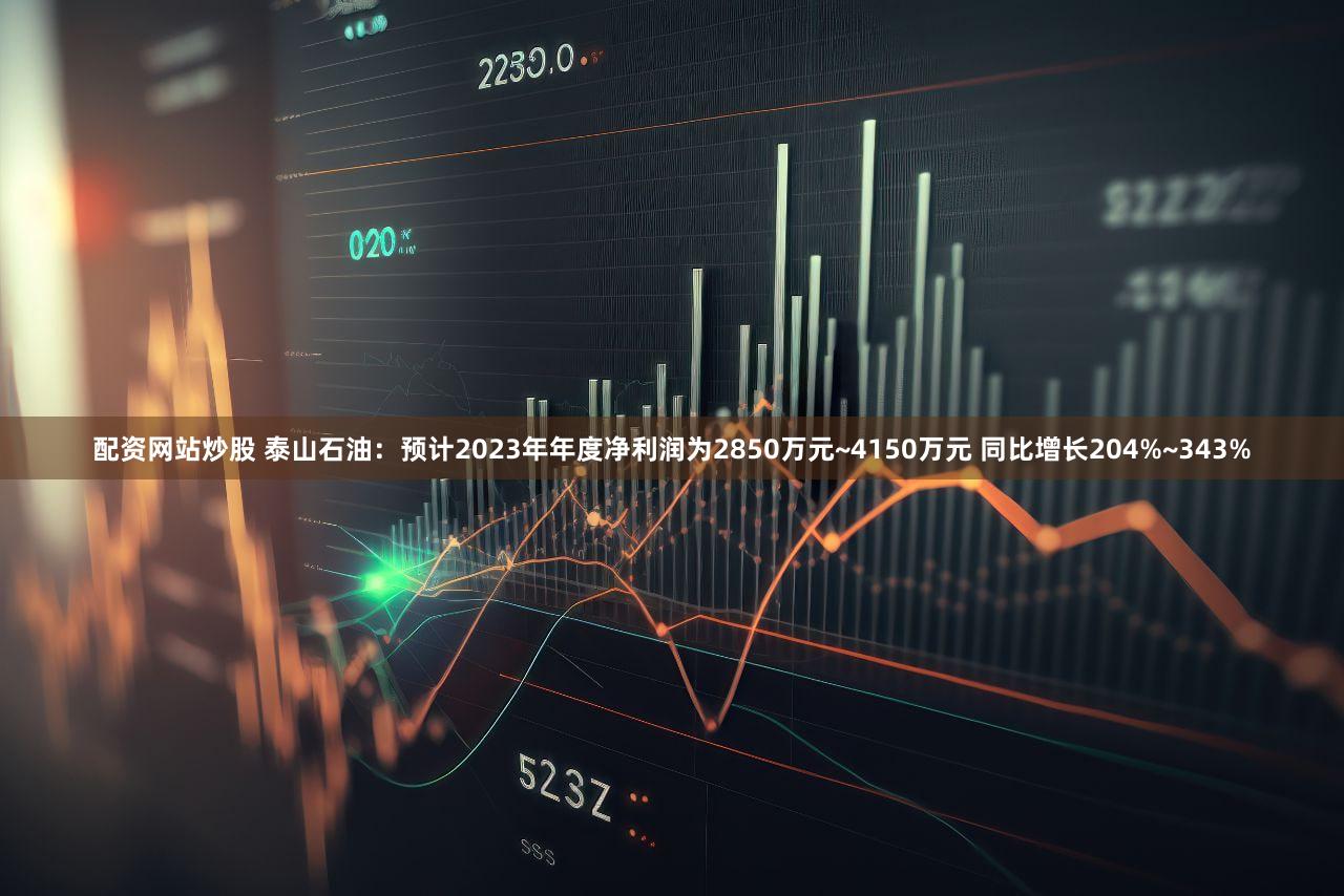 配资网站炒股 泰山石油：预计2023年年度净利润为2850万元~4150万元 同比增长204%~343%
