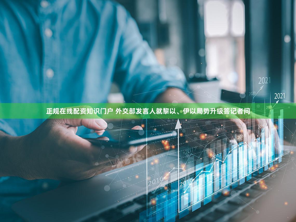 正规在线配资知识门户 外交部发言人就黎以、伊以局势升级答记者问
