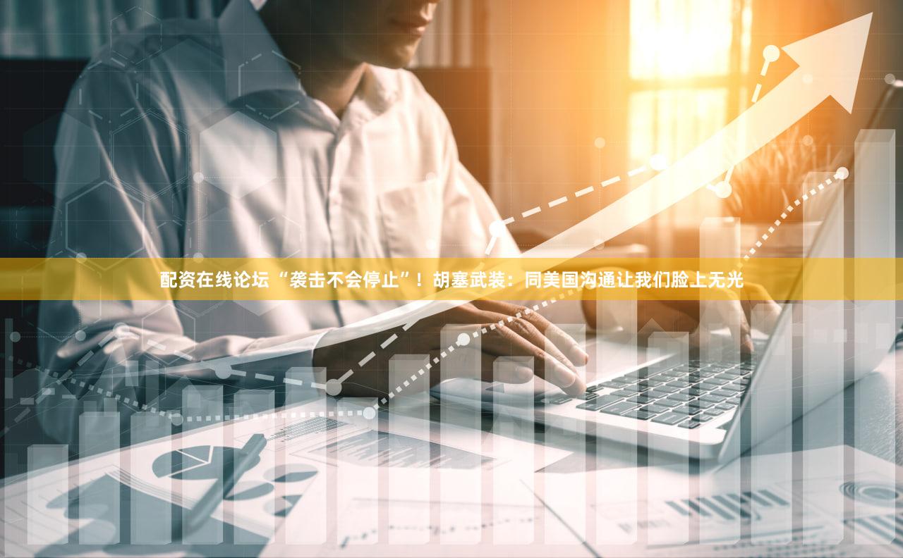 配资在线论坛 “袭击不会停止”！胡塞武装：同美国沟通让我们脸上无光