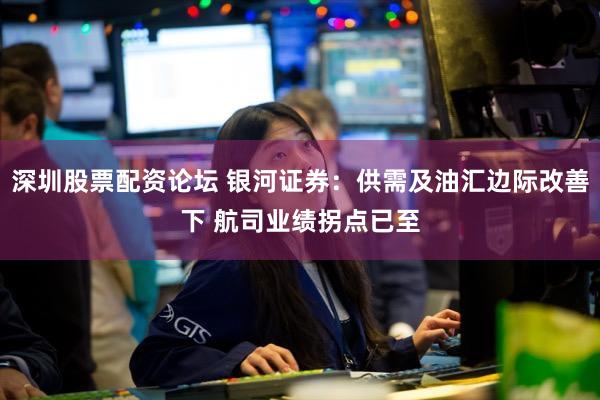 深圳股票配资论坛 银河证券：供需及油汇边际改善下 航司业绩拐点已至